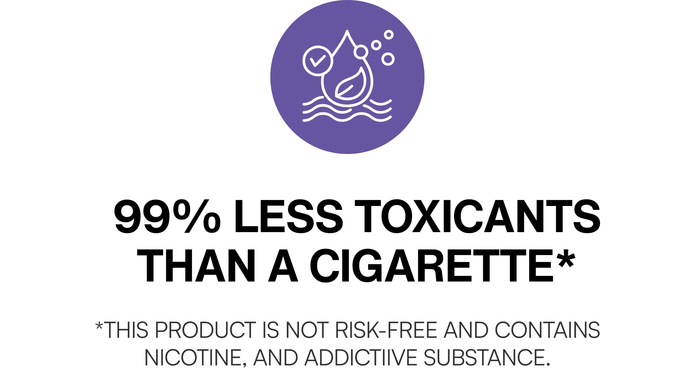 99% less TOXICANTS THAN A CIGARETTE*